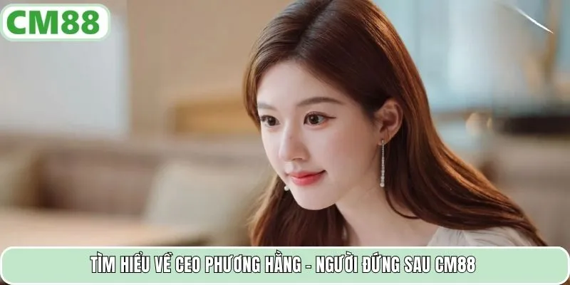 Tìm hiểu về CEO Phương Hằng – người đứng sau CM88